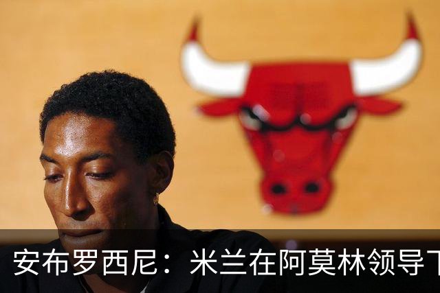 安布罗西尼：米兰在阿莫林领导下的引人瞩目蜕变
